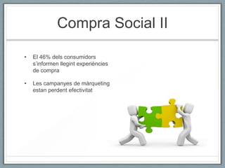 Compra Social II

•   El 46% dels consumidors
    s’informen llegint experiències
    de compra

•   Les campanyes de màrqueting
    estan perdent efectivitat
 