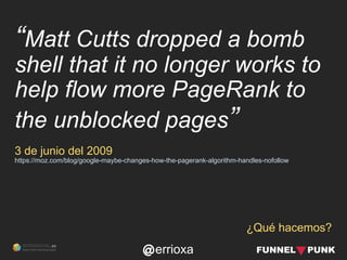 errioxa
¿Qué hacemos?
“Matt Cutts dropped a bomb
shell that it no longer works to
help flow more PageRank to
the unblocked...