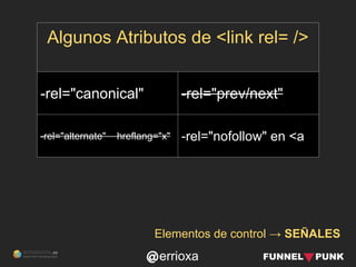 errioxa
Algunos Atributos de <link rel= />
-rel="canonical" -rel="prev/next"
-rel="alternate" hreflang="x" -rel="nofollow"...