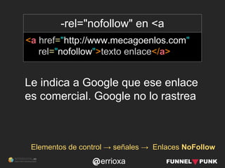errioxa
-rel="nofollow" en <a
<a href="http://www.mecagoenlos.com"
rel="nofollow">texto enlace</a>
Elementos de control → señales → Enlaces NoFollow
Le indica a Google que ese enlace
es comercial. Google no lo rastrea
 