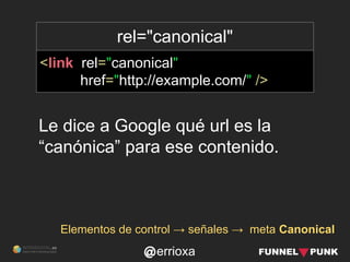 errioxa
rel="canonical"
<link rel="canonical"
href="http://example.com/" />
Le dice a Google qué url es la
“canónica” para...