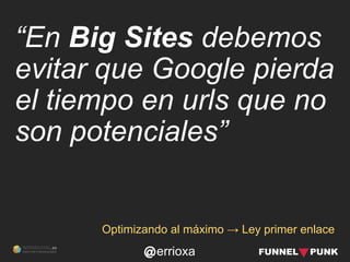 errioxa
Optimizando al máximo → Ley primer enlace
“En Big Sites debemos
evitar que Google pierda
el tiempo en urls que no
son potenciales”
 
