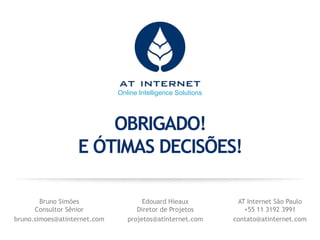 Online Intelligence Solutions
OBRIGADO!
E ÓTIMAS DECISÕES!
Bruno Simões
Consultor Sênior
bruno.simoes@atinternet.com
Edouard Hieaux
Diretor de Projetos
projetos@atinternet.com
AT Internet São Paulo
+55 11 3192 3991
contato@atinternet.com
 