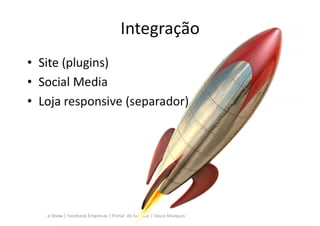 Integração
• Site (plugins)
• Social Media
• Loja responsive (separador)




   e-Show | Facebook Empresas | Portal do Sucesso | Vasco Marques
 