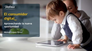 1 
El consumidor 
digital_ 
Aprovechando la nueva 
oportunidad 
Manuel López Pérez 
Área 
Razón Social 
 