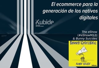 El ecommerce para la
generación de los nativos
digitales
The eShow
(#eShowM12)
& Bunny Suicides
 