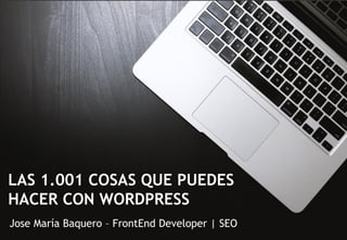 LAS 1.001 COSAS QUE PUEDES
HACER CON WORDPRESS
Jose María Baquero – FrontEnd Developer | SEO
 