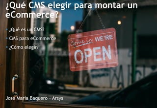 ¿Qué CMS elegir para montar un
eCommerce?
José María Baquero – Arsys
 ¿Qué es un CMS?
 CMS para eCommerce
 ¿Cómo elegir?
 