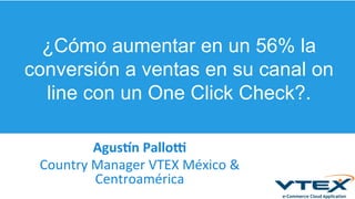 ¿Cómo aumentar en un 56% la
conversión a ventas en su canal on
line con un One Click Check?.
Agus%n	
  Pallo,	
  
Country	
  Manager	
  VTEX	
  México	
  &	
  
Centroamérica	
  
 