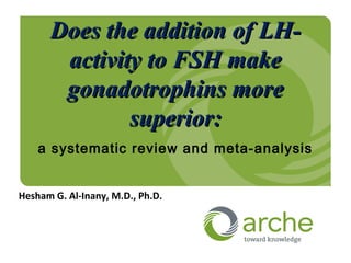 Does the addition of LH-Does the addition of LH-
activity to FSH makeactivity to FSH make
gonadotrophins moregonadotrophins more
superior:superior:
a systematic review and meta-analysis
Hesham G. Al-Inany, M.D., Ph.D.
 