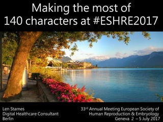 Making the most of
140 characters at #ESHRE2017
Len Starnes
Digital Healthcare Consultant
Berlin
33rd Annual Meeting European Society of
Human Reproduction & Embryology
Geneva 2 – 5 July 2017
 