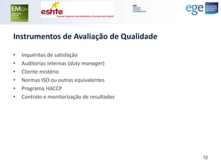 Instrumentos de Avaliação de Qualidade 
•Inquéritos de satisfação 
•Auditorias internas (duty manager) 
•Cliente mistério 
•Normas ISO ou outras equivalentes 
•Programa HACCP 
•Controlo e monitorização de resultados 
12  