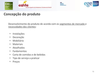 Concepção do produto 
Desenvolvimento do produto de acordo com os segmentos de mercado e necessidades dos clientes: 
•Instalações 
•Decoração 
•Mobiliário 
•Materiais 
•Atoalhados 
•Fardamentos 
•Carta de comidas e de bebidas 
•Tipo de serviço a praticar 
•Preços 
19  