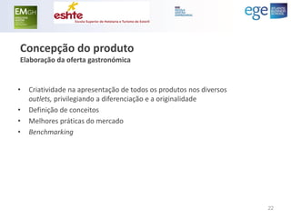 Concepção do produto Elaboração da oferta gastronómica 
•Criatividade na apresentação de todos os produtos nos diversos outlets, privilegiando a diferenciação e a originalidade 
•Definição de conceitos 
•Melhores práticas do mercado 
•Benchmarking 
22  