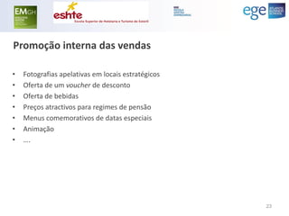 Promoção interna das vendas 
•Fotografias apelativas em locais estratégicos 
•Oferta de um voucher de desconto 
•Oferta de bebidas 
•Preços atractivos para regimes de pensão 
•Menus comemorativos de datas especiais 
•Animação 
•…. 
23  