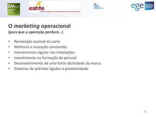 O marketing operacional (para que a operação perdure…) 
•Renovação sazonal da carta 
•Melhoria e inovação constantes 
•Investimento regular nas instalações 
•Investimento na formação do pessoal 
•Desenvolvimento de uma forte identidade da marca 
•Sistemas de prémios ligados à produtividade 
25  