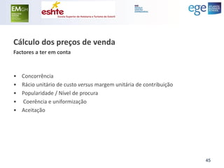 Cálculo dos preços de venda 
Factores a ter em conta 
•Concorrência 
•Rácio unitário de custo versus margem unitária de contribuição 
•Popularidade / Nível de procura 
• Coerência e uniformização 
•Aceitação 
45  