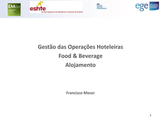 Gestão das Operações Hoteleiras 
Food & Beverage 
Alojamento 
Francisco Moser 
1  