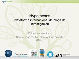 Hypotheses
Plataforma internacional de blogs de
            investigación

           Frédérique Muscinesi
 Centre pour l’édition électronique ouverte
                    (Cléo)
 