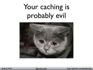 Your caching is
                  probably evil
                        Fragment caching
                  “Kitchen Sink” ...