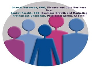 Dhawal Vasavada, COO,  Finance and Core Business Dev. Sanket Parekh, CEO,  Business Growth and Marketing Prathamesh Chaudhari,  President( Admin. And HR) 