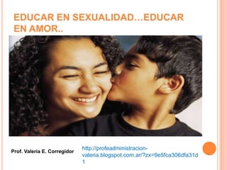 EDUCAR EN SEXUALIDAD…EDUCAR
 EN AMOR..




                              http://profeadministracion-
Prof. Valeria E. Corregidor
                              valeria.blogspot.com.ar/?zx=9e5fca306dfa31d
                              1
 