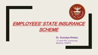 EMPLOYEES’ STATE INSURANCE
SCHEME
Dr. Sumaiya Khatun,
2nd year PGT, Community
Medicine, CNMCH
 