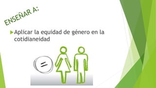 Aplicar la equidad de género en la
cotidianeidad
 