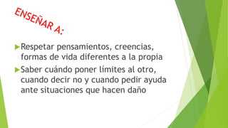 Respetar pensamientos, creencias,
formas de vida diferentes a la propia
Saber cuándo poner límites al otro,
cuando decir no y cuando pedir ayuda
ante situaciones que hacen daño
 
