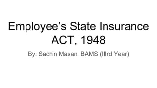 Employee’s State Insurance
ACT, 1948
By: Sachin Masan, BAMS (IIIrd Year)
 