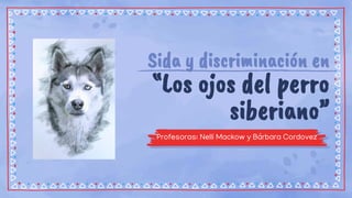 Sida y discriminación en
“Los ojos del perro
siberiano”
Profesoras: Nelli Mackow y Bárbara Cordovez
 