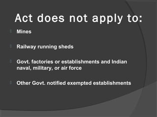 Act does not apply to:
 Mines
 Railway running sheds
 Govt. factories or establishments and Indian
naval, military, or air force
 Other Govt. notified exempted establishments
 