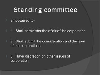 Standing committee
 empowered to-
 1. Shall administer the affair of the corporation
 2. Shall submit the consideration and decision
of the corporations
 3. Have discretion on other issues of
corporation
 