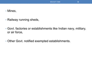 • Mines,
• Railway running sheds,
• Govt. factories or establishments like Indian navy, military,
or air force,
• Other Govt. notified exempted establishments.
ESI-ACT-1946 8
 