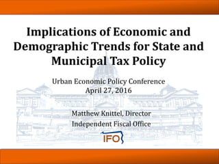 Matthew Knittel, Director
Independent Fiscal Office
Implications of Economic and
Demographic Trends for State and
Municipal Tax Policy
Urban Economic Policy Conference
April 27, 2016
 