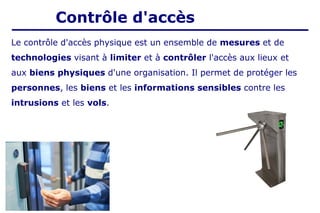 Le contrôle d'accès physique est un ensemble de mesures et de
technologies visant à limiter et à contrôler l'accès aux lieux et
aux biens physiques d'une organisation. Il permet de protéger les
personnes, les biens et les informations sensibles contre les
intrusions et les vols.
Contrôle d'accès
 