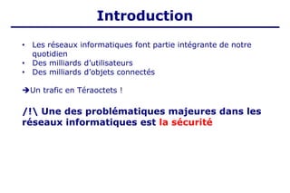 • Les réseaux informatiques font partie intégrante de notre
quotidien
• Des milliards d’utilisateurs
• Des milliards d’objets connectés
➔Un trafic en Téraoctets !
/! Une des problématiques majeures dans les
réseaux informatiques est la sécurité
Introduction
 