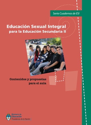 Serie Cuadernos de ESI
Contenidos y propuestas
para el aula
Educación Sexual Integral
para la Educación Secundaria II
COMUNIQUÉMONOS
Programa Nacional de Educación Sexual Integral
(011) 4129-1227 / (011) 4129-1000 (7401)
E-Mail:programaeducacionsexual@me.gov.ar
 
