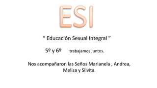 “ Educación Sexual Integral ”
5º y 6º trabajamos juntos.
Nos acompañaron las Seños Marianela , Andrea,
Melisa y Silvita.
 
