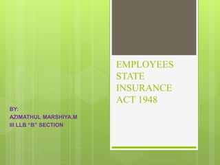 EMPLOYEES
STATE
INSURANCE
ACT 1948
BY:
AZIMATHUL MARSHIYA.M
III LLB “B” SECTION
 