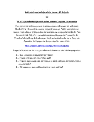 Actividad para trabajar el día viernes 19 de junio
ESI
En esta jornada trabajaremos sobre internet segura y responsable
Pa...