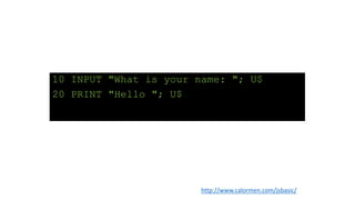 10 INPUT "What is your name: "; U$
20 PRINT "Hello "; U$
http://www.calormen.com/jsbasic/