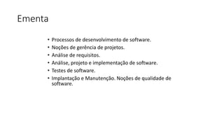 Ementa
• Processos de desenvolvimento de software.
• Noções de gerência de projetos.
• Análise de requisitos.
• Análise, projeto e implementação de software.
• Testes de software.
• Implantação e Manutenção. Noções de qualidade de
software.
Apresentação da Disciplina – Profa. Ana Claudia Rossi
