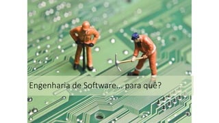 Engenharia de Software... para quê?