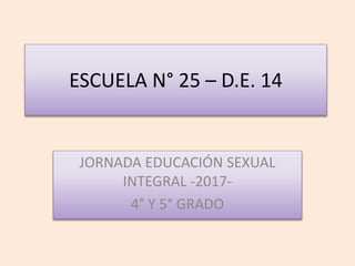 ESCUELA N° 25 – D.E. 14
JORNADA EDUCACIÓN SEXUAL
INTEGRAL -2017-
4° Y 5° GRADO
 
