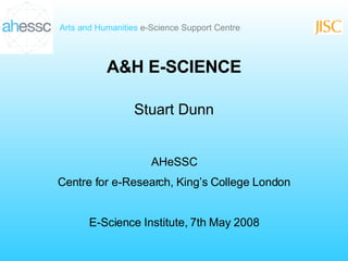 A&H E-SCIENCE Stuart Dunn AHeSSC Centre for e-Research, King’s College London E-Science Institute, 7th May 2008 