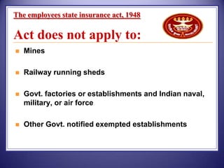 The employees state insurance act, 1948

Act does not apply to:


Mines



Railway running sheds



Govt. factories or establishments and Indian naval,
military, or air force



Other Govt. notified exempted establishments

 