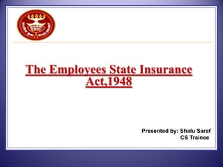 The Employees State Insurance
Act,1948

Presented by: Shalu Saraf
CS Trainee

 