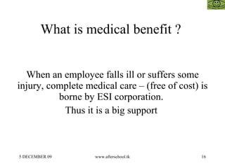 What is medical benefit ?  When an employee falls ill or suffers some injury, complete medical care – (free of cost) is borne by ESI corporation.  Thus it is a big support  
