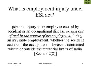 What is employment injury under ESI act?  personal injury to an employee caused by accident or an occupational disease  arising out of and in the course of his employment , being an insurable employment, whether the accident occurs or the occupational disease is contracted within or outside the territorial limits of India. [Section 2(8)] 